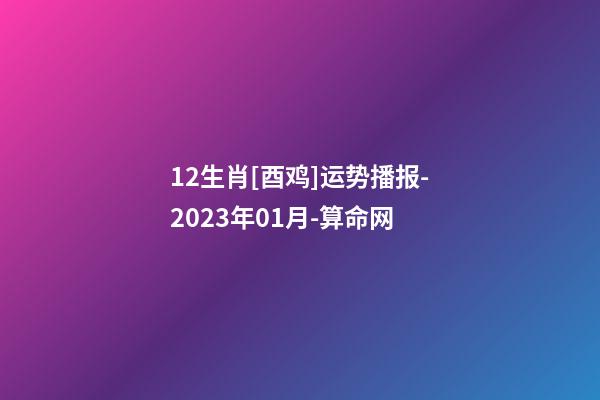12生肖[酉鸡]运势播报-2023年01月-算命网